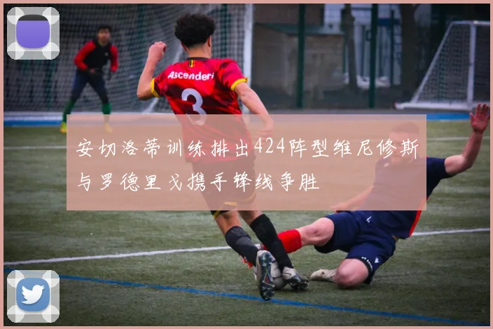 安切洛蒂训练排出424阵型维尼修斯与罗德里戈携手锋线争胜