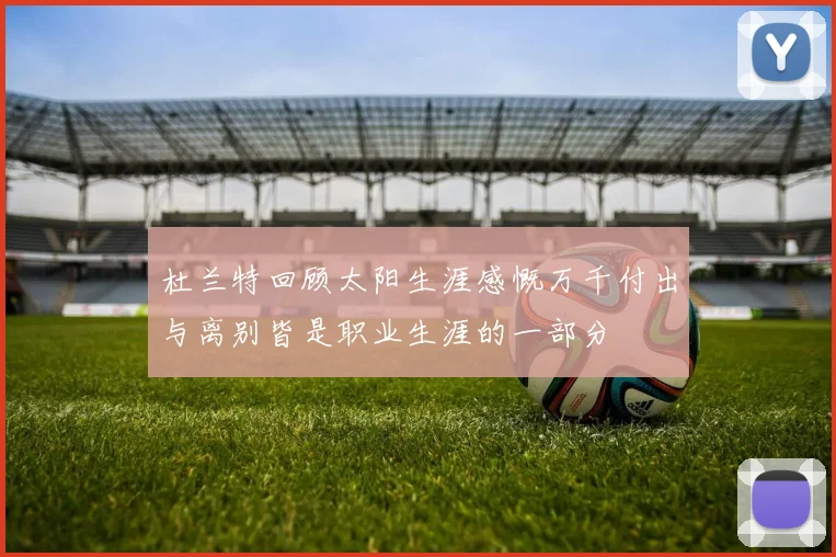 杜兰特回顾太阳生涯感慨万千付出与离别皆是职业生涯的一部分
