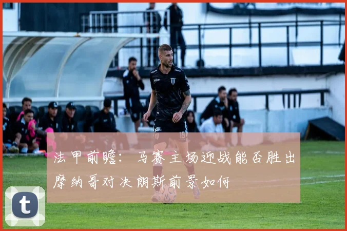 法甲前瞻：马赛主场迎战能否胜出摩纳哥对决朗斯前景如何