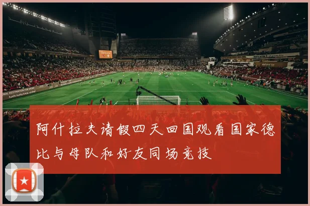 阿什拉夫请假四天回国观看国家德比与母队和好友同场竞技