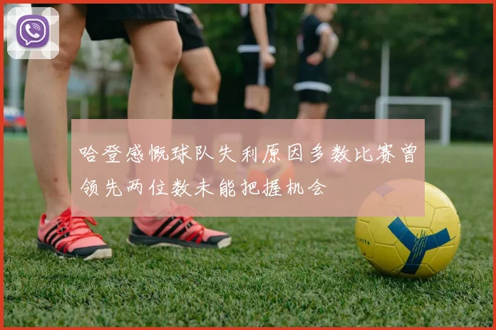哈登感慨球队失利原因多数比赛曾领先两位数未能把握机会