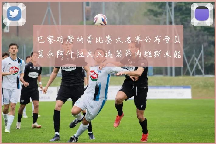 巴黎对摩纳哥比赛大名单公布登贝莱和阿什拉夫入选若昂内维斯未能参赛