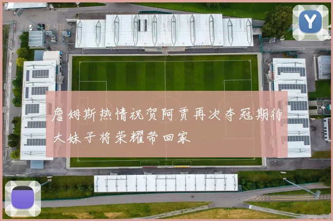 詹姆斯热情祝贺阿贾再次夺冠期待大妹子将荣耀带回家