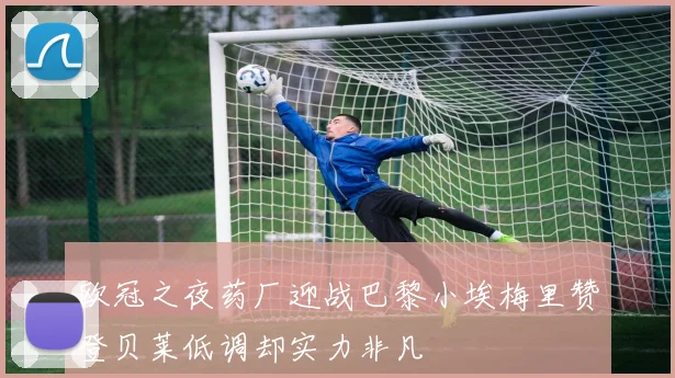 欧冠之夜药厂迎战巴黎小埃梅里赞登贝莱低调却实力非凡