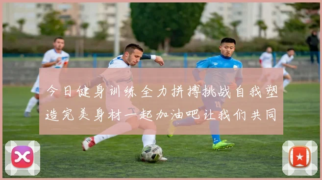 今日健身训练全力拼搏挑战自我塑造完美身材一起加油吧让我们共同进步