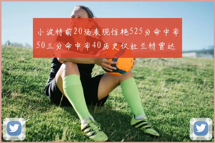 小波特前20场表现惊艳525分命中率50三分命中率40历史仅杜兰特曾达成