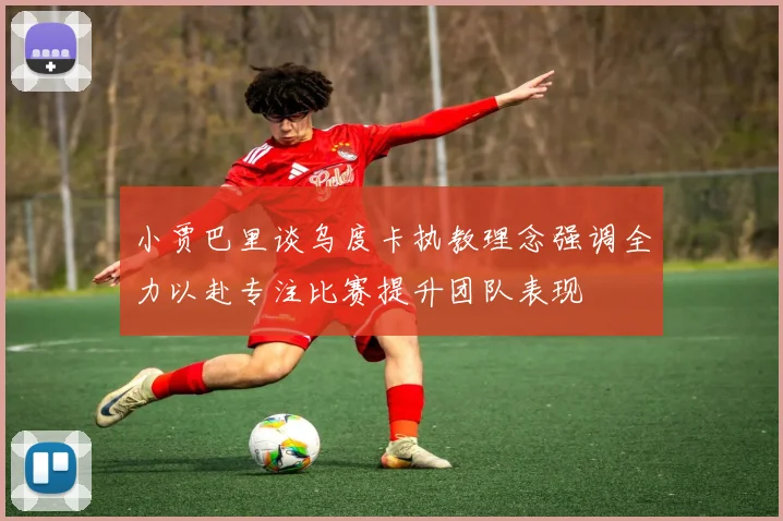小贾巴里谈乌度卡执教理念强调全力以赴专注比赛提升团队表现
