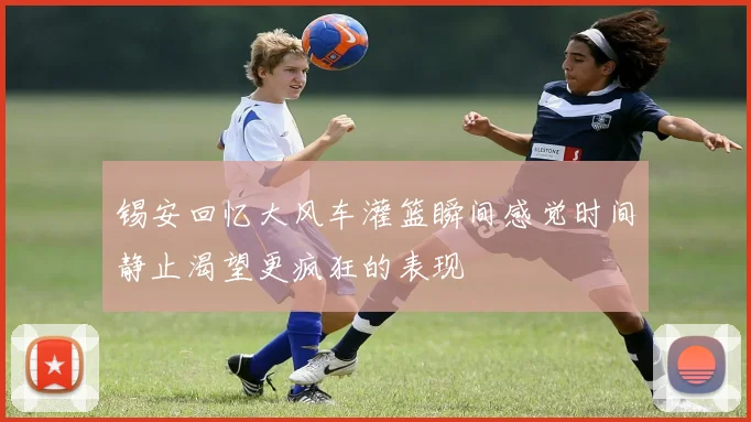 锡安回忆大风车灌篮瞬间感觉时间静止渴望更疯狂的表现