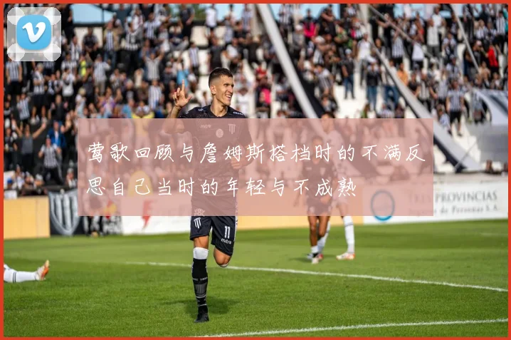 莺歌回顾与詹姆斯搭档时的不满反思自己当时的年轻与不成熟