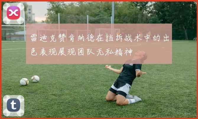 雷迪克赞肯纳德在挡拆战术中的出色表现展现团队无私精神
