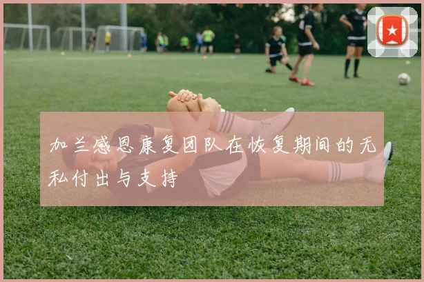 加兰感恩康复团队在恢复期间的无私付出与支持