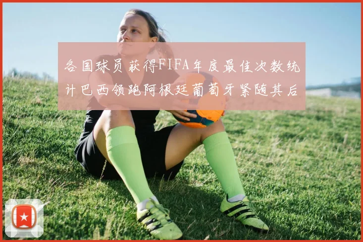 各国球员获得FIFA年度最佳次数统计巴西领跑阿根廷葡萄牙紧随其后