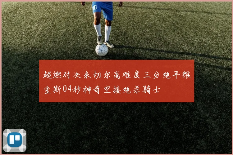 超燃对决米切尔高难度三分绝平维金斯04秒神奇空接绝杀骑士