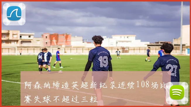 阿森纳缔造英超新纪录连续108场比赛失球不超过三粒
