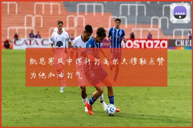 凯恩寒风中挥杆打高尔夫穆勒点赞为他加油打气
