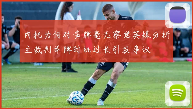 内托为何对黄牌毫无察觉英媒分析主裁判举牌时机过长引发争议