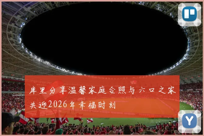 库里分享温馨家庭合照与六口之家共迎2026年幸福时刻