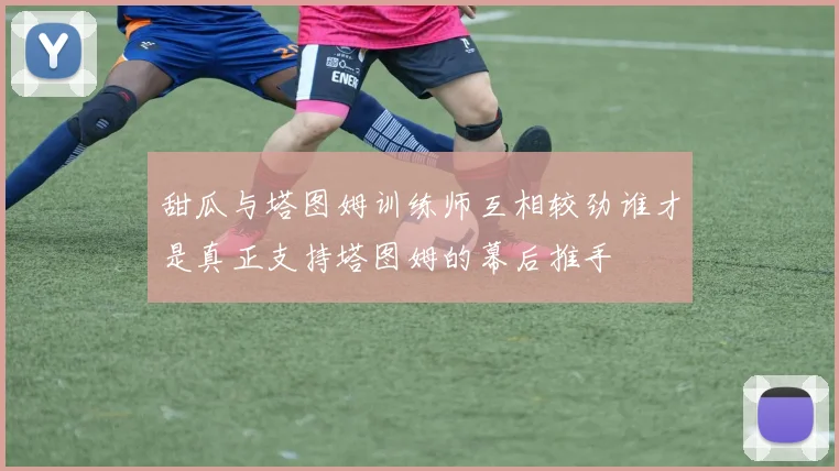 甜瓜与塔图姆训练师互相较劲谁才是真正支持塔图姆的幕后推手