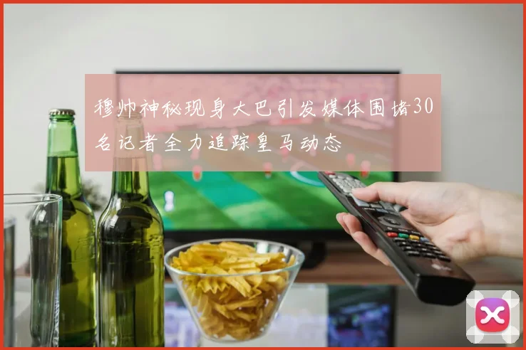 穆帅神秘现身大巴引发媒体围堵30名记者全力追踪皇马动态