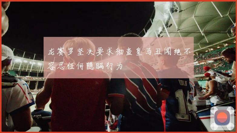 龙赛罗坚决要求彻查皇马丑闻绝不容忍任何隐瞒行为