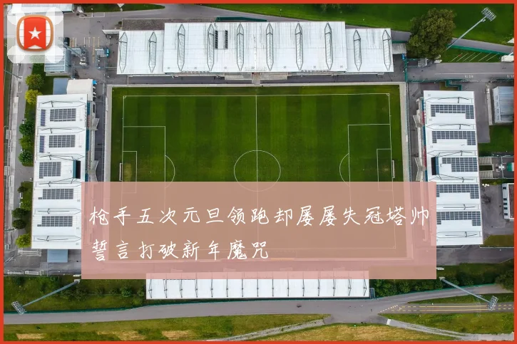 枪手五次元旦领跑却屡屡失冠塔帅誓言打破新年魔咒