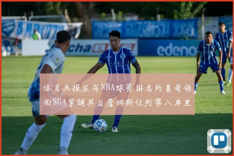 体育画报发布NBA球员排名约基奇领衔SGA紧随其后詹姆斯位列第八库里与杜兰特未入榜